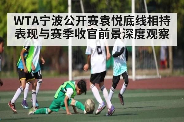 WTA宁波公开赛袁悦底线相持表现与赛季收官前景深度观察