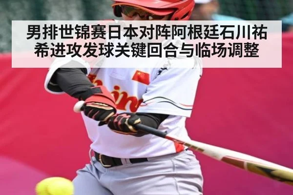 男排世锦赛日本对阵阿根廷石川祐希进攻发球关键回合与临场调整