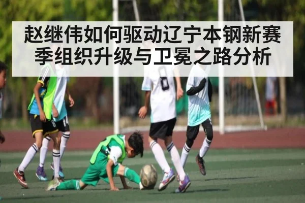 赵继伟如何驱动辽宁本钢新赛季组织升级与卫冕之路分析