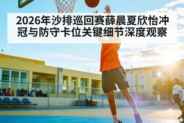 2026年沙排巡回赛薛晨夏欣怡冲冠与防守卡位关键细节深度观察
