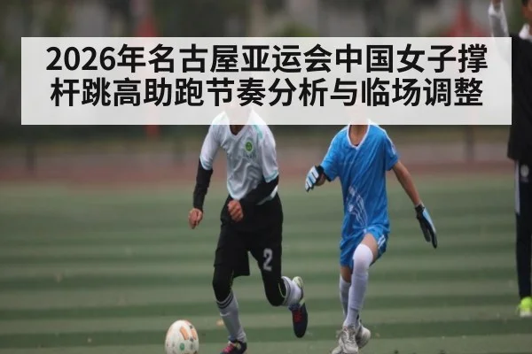 2026年名古屋亚运会中国女子撑杆跳高助跑节奏分析与临场调整