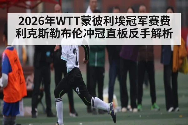2026年WTT蒙彼利埃冠军赛费利克斯勒布伦冲冠直板反手解析