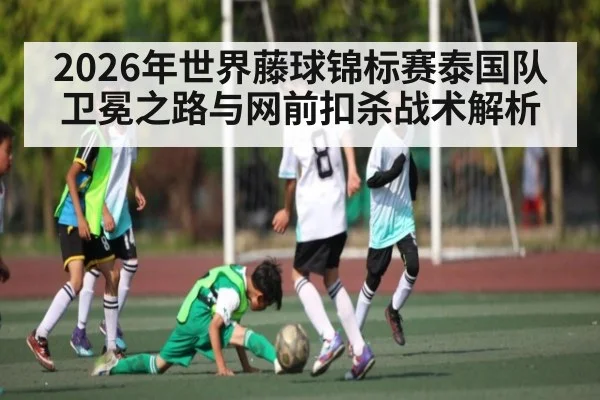 2026年世界藤球锦标赛泰国队卫冕之路与网前扣杀战术解析